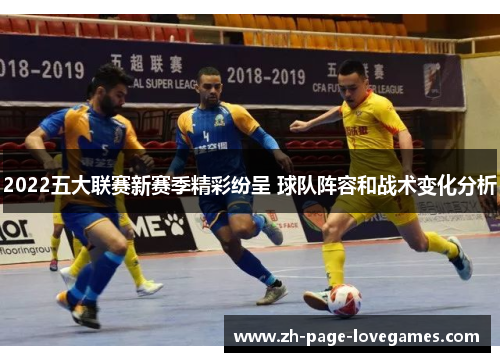 2022五大联赛新赛季精彩纷呈 球队阵容和战术变化分析 2022五大联赛新赛季精彩纷呈 球队阵容和战术变化分析
