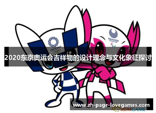 2020东京奥运会吉祥物的设计理念与文化象征探讨 2020东京奥运会吉祥物的设计理念与文化象征探讨
