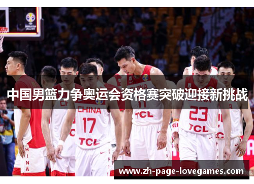 中国男篮力争奥运会资格赛突破迎接新挑战 中国男篮力争奥运会资格赛突破迎接新挑战
