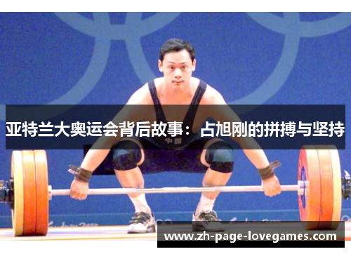 亚特兰大奥运会背后故事:占旭刚的拼搏与坚持 亚特兰大奥运会背后故事:占旭刚的拼搏与坚持