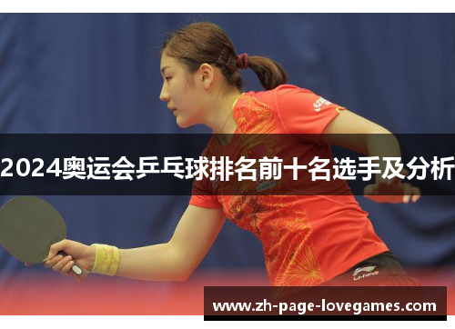 2024奥运会乒乓球排名前十名选手及分析 2024奥运会乒乓球排名前十名选手及分析