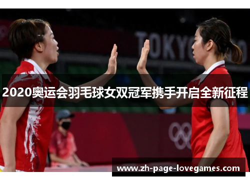 2020奥运会羽毛球女双冠军携手开启全新征程 2020奥运会羽毛球女双冠军携手开启全新征程